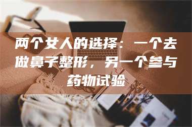 吉林两个女人的选择：一个去做鼻子整形，另一个参与药物试验 第1张