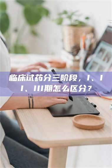 吉林临床试药分三阶段，I、II、III期怎么区分？ 第1张