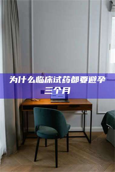 吉林为什么临床试药都要避孕三个月 第1张