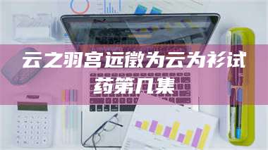 吉林云之羽宫远徵为云为衫试药第几集 第1张 吉林云之羽宫远徵为云为衫试药第几集 第1张