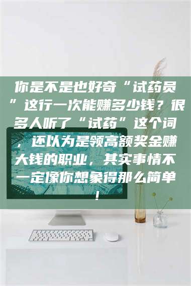 吉林你是不是也好奇“试药员”这行一次能赚多少钱？很多人听了“试药”这个词，还以为是领高额奖金赚大钱的职业，其实事情不一定像你想象得那么简单！ 第1张