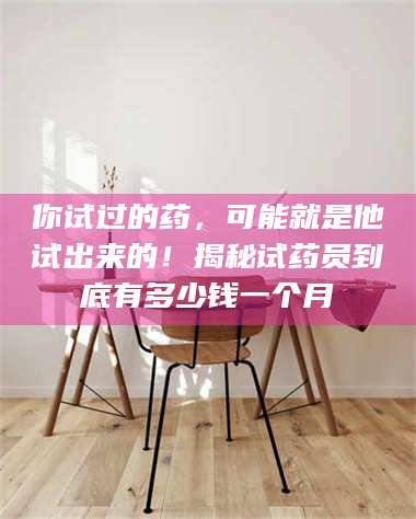 吉林你试过的药,可能就是他试出来的!揭秘试药员到底有多少钱一个月 第1张 吉林你试过的药,可能就是他试出来的!揭秘试药员到底有多少钱一个月 第1张
