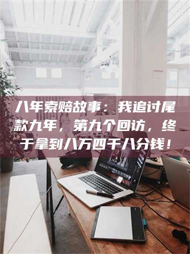 吉林八年索赔故事:我追讨尾款九年,第九个回访,终于拿到八万四千八分钱! 第1张 吉林八年索赔故事:我追讨尾款九年,第九个回访,终于拿到八万四千八分钱! 第1张