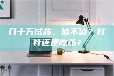 吉林几十万试药,值不值?打针还是吃药? 第1张 吉林几十万试药,值不值?打针还是吃药? 第1张