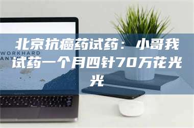 吉林北京抗癌药试药:小哥我试药一个月四针70万花光光 第1张 吉林北京抗癌药试药:小哥我试药一个月四针70万花光光 第1张