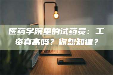 吉林医药学院里的试药员：工资真高吗？你想知道？ 第1张