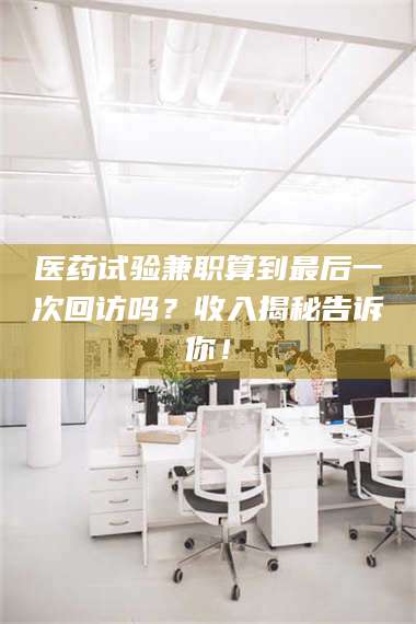 吉林医药试验兼职算到最后一次回访吗？收入揭秘告诉你！ 第1张