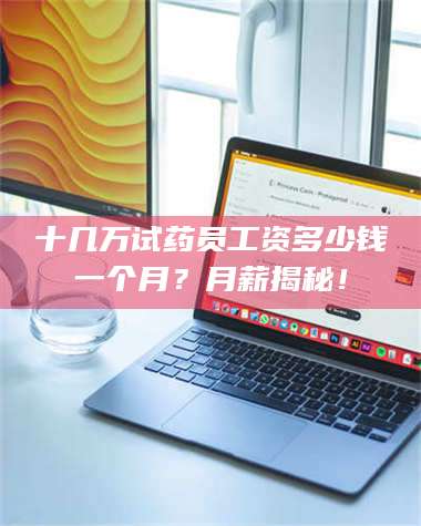 吉林十几万试药员工资多少钱一个月?月薪揭秘! 第1张 吉林十几万试药员工资多少钱一个月?月薪揭秘! 第1张