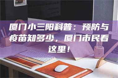 吉林厦门小三阳科普：预防与疫苗知多少，厦门市民看这里！ 第1张