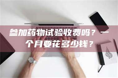 吉林参加药物试验收费吗?一个月要花多少钱? 第1张 吉林参加药物试验收费吗?一个月要花多少钱? 第1张