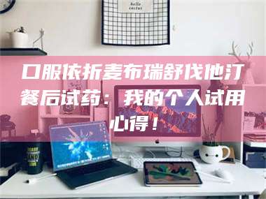 吉林口服依折麦布瑞舒伐他汀餐后试药：我的个人试用心得！ 第1张