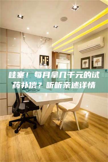 吉林哇塞！每月拿几千元的试药补偿？听听亲述详情 第1张