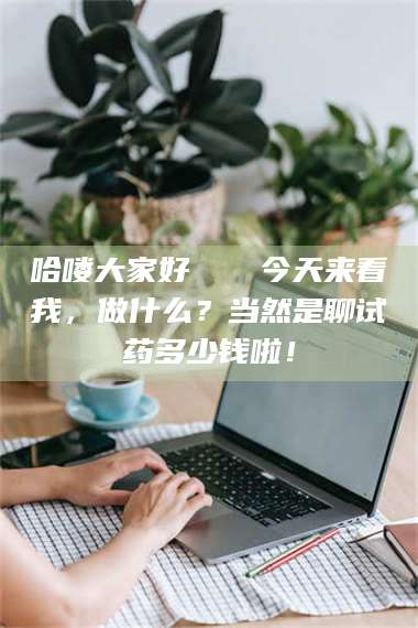 吉林哈喽大家好👋今天来看我，做什么？当然是聊试药多少钱啦！ 第1张