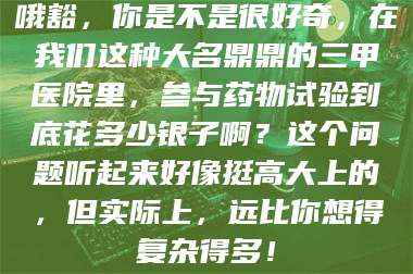 吉林哦豁，你是不是很好奇，在我们这种大名鼎鼎的三甲医院里，参与药物试验到底花多少银子啊？这个问题听起来好像挺高大上的，但实际上，远比你想得复杂得多！ 第1张