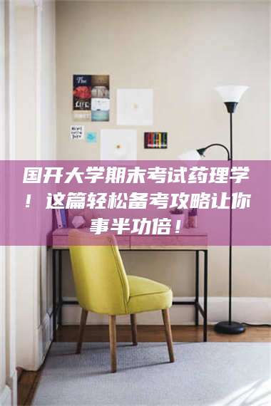 吉林国开大学期末考试药理学！这篇轻松备考攻略让你事半功倍！ 第1张