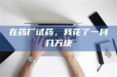 吉林在药厂试药，我花了一月几万块 第1张
