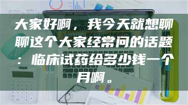 吉林大家好啊，我今天就想聊聊这个大家经常问的话题：临床试药给多少钱一个月啊。 第1张
