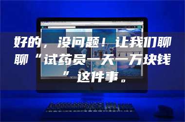吉林好的，没问题！让我们聊聊“试药员一天一万块钱”这件事。 第1张