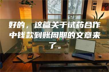 吉林好的，这篇关于试药合作中钱款到账周期的文章来了。 第1张