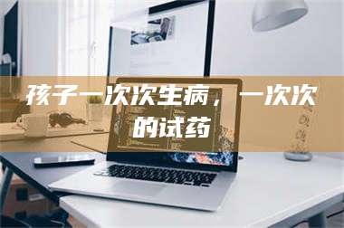 吉林孩子一次次生病，一次次的试药 第1张