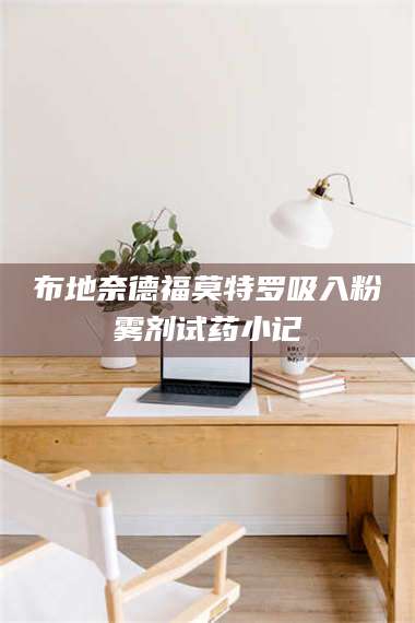 吉林布地奈德福莫特罗吸入粉雾剂试药小记 第1张