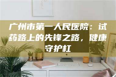 吉林广州市第一人民医院：试药路上的先锋之路，健康守护杠 第1张