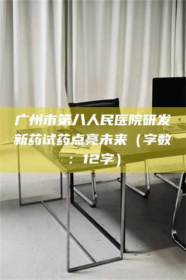 吉林广州市第八人民医院研发新药试药点亮未来（字数：12字） 第1张