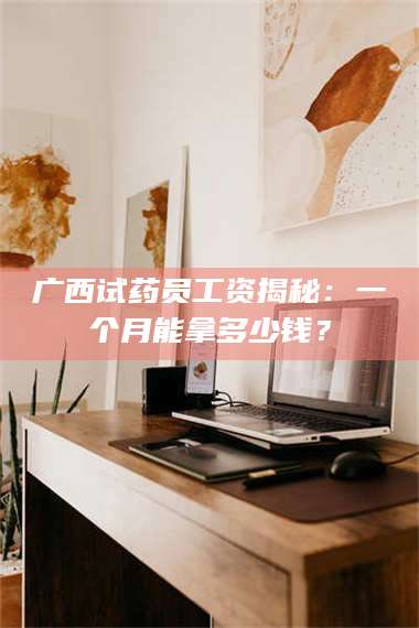 吉林广西试药员工资揭秘:一个月能拿多少钱? 第1张 吉林广西试药员工资揭秘:一个月能拿多少钱? 第1张