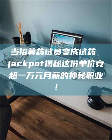 吉林当招募药试员变成试药 jackpot揭秘这份单价竟超一万元月薪的神秘职业! 第1张