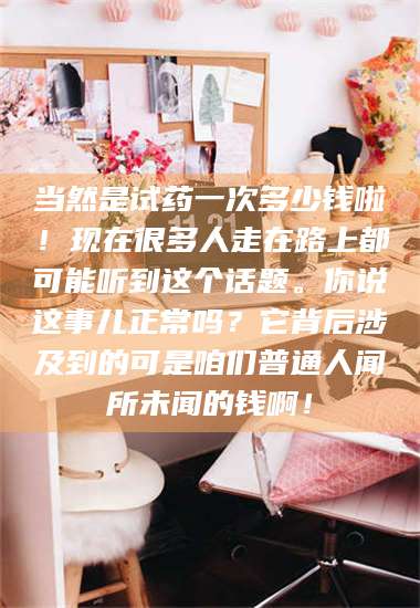 吉林当然是试药一次多少钱啦！现在很多人走在路上都可能听到这个话题。你说这事儿正常吗？它背后涉及到的可是咱们普通人闻所未闻的钱啊！ 第1张