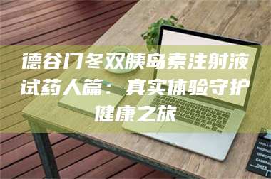吉林德谷门冬双胰岛素注射液试药人篇：真实体验守护健康之旅 第1张