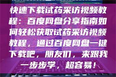 吉林快速下载试药采访视频教程：百度网盘分享指南如何轻松获取试药采访视频教程，通过百度网盘一键下载吧，朋友们，来跟我一步步学，超容易！ 第1张