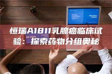 吉林恒瑞A1811乳腺癌临床试验：探索药物分组奥秘 第1张