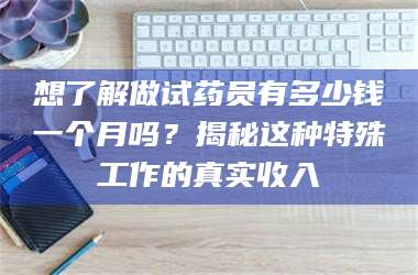 吉林想了解做试药员有多少钱一个月吗？揭秘这种特殊工作的真实收入 第1张