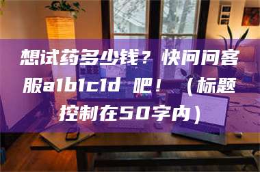 吉林想试药多少钱？快问问客服a1b1c1d溦吧！（标题控制在50字内） 第1张