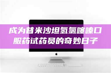 吉林成为替米沙坦氢氯噻嗪口服药试药员的奇妙日子 第1张 吉林成为替米沙坦氢氯噻嗪口服药试药员的奇妙日子 第1张