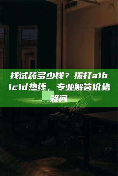 吉林找试药多少钱？拨打a1b1c1d热线，专业解答价格疑问 第1张