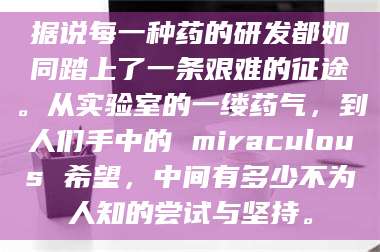 吉林据说每一种药的研发都如同踏上了一条艰难的征途。从实验室的一缕药气,到人们手中的 miraculous 希望,中间有多少不为人知的尝试与坚持。 第1张 吉林据说每一种药的研发都如同踏上了一条艰难的征途。从实验室的一缕药气,到人们手中的 miraculous 希望,中间有多少不为人知的尝试与坚持。 第1张
