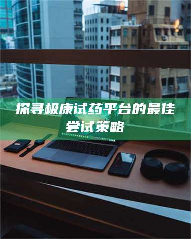 吉林探寻极康试药平台的最佳尝试策略 第1张