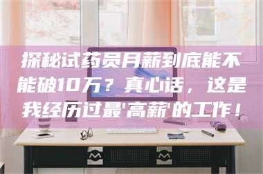 吉林探秘试药员月薪到底能不能破10万?真心话,这是我经历过最'高薪'的工作! 第1张 吉林探秘试药员月薪到底能不能破10万?真心话,这是我经历过最'高薪'的工作! 第1张