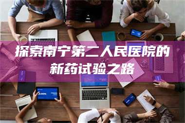 吉林探索南宁第二人民医院的新药试验之路 第1张