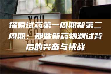 吉林探索试药第一周期和第二周期:那些新药物测试背后的兴奋与挑战 第1张 吉林探索试药第一周期和第二周期:那些新药物测试背后的兴奋与挑战 第1张
