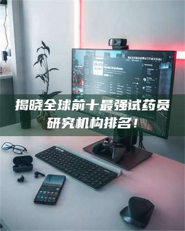 吉林揭晓全球前十最强试药员研究机构排名！ 第1张