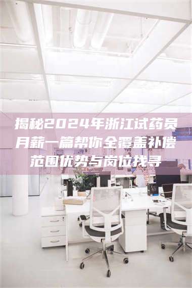 吉林揭秘2024年浙江试药员月薪一篇帮你全覆盖补偿范围优势与岗位找寻 第1张