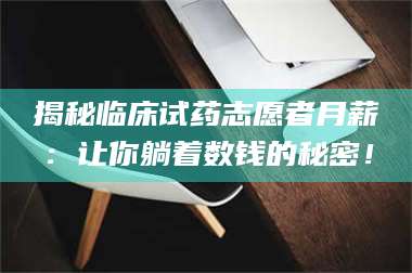 吉林揭秘临床试药志愿者月薪：让你躺着数钱的秘密！ 第1张