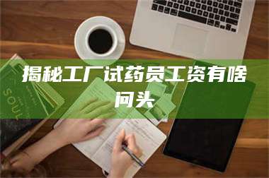 吉林揭秘工厂试药员工资有啥问头 第1张