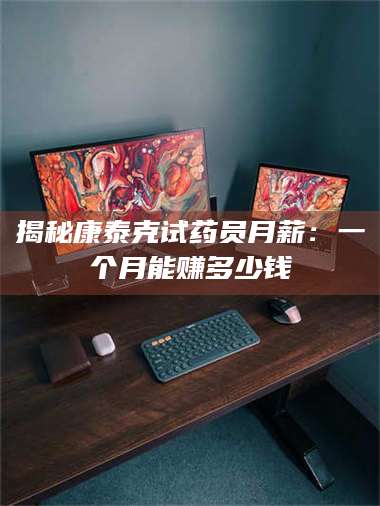 吉林揭秘康泰克试药员月薪：一个月能赚多少钱 第1张