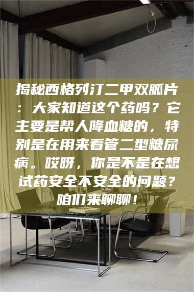 吉林揭秘西格列汀二甲双胍片:大家知道这个药吗?它主要是帮人降血糖的,特别是在用来看管二型糖尿病。哎呀,你是不是在想试药安全不安全的问题?咱们来聊聊! 第1张 吉林揭秘西格列汀二甲双胍片:大家知道这个药吗?它主要是帮人降血糖的,特别是在用来看管二型糖尿病。哎呀,你是不是在想试药安全不安全的问题?咱们来聊聊! 第1张