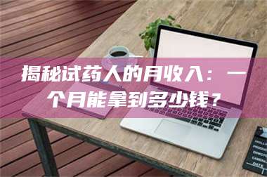 吉林揭秘试药人的月收入:一个月能拿到多少钱? 第1张 吉林揭秘试药人的月收入:一个月能拿到多少钱? 第1张