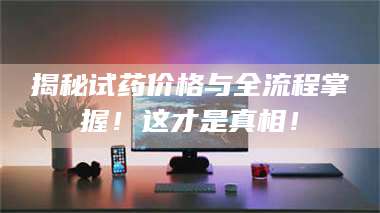 吉林揭秘试药价格与全流程掌握！这才是真相！ 第1张